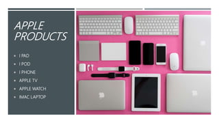 APPLE
PRODUCTS
 I PAD
 I POD
 I PHONE
 APPLE TV
 APPLE WATCH
 IMAC LAPTOP
 