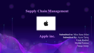 Supply Chain Management
Apple inc.
Submitted to: Miss Sana Irfan
Submitted by: Ayza Tariq
Falak Rashid
Mishal Fatima
Saiqa Amin
 