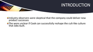 Industry observers were skeptical that the company could deliver new
product successes
The were unclear if Cook can successfully reshape the cult-like culture
that Jobs built.
INTRODUCTION
 