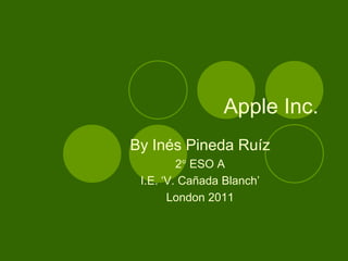            Apple Inc. By Inés Pineda Ruíz 2 ESO A  I.E. ‘V. Cañada Blanch’ London 2011 