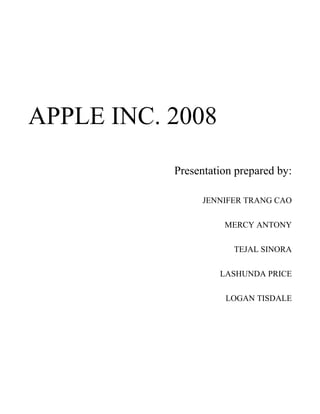 APPLE INC. 2008
Presentation prepared by:
JENNIFER TRANG CAO
MERCY ANTONY
TEJAL SINORA
LASHUNDA PRICE
LOGAN TISDALE
 