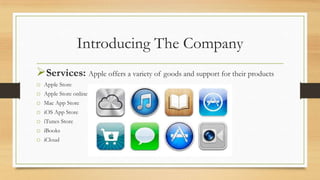 Introducing The Company
Services: Apple offers a variety of goods and support for their products
o
o
o
o
o
o
o

Apple Store
Apple Store online
Mac App Store
iOS App Store
iTunes Store
iBooks
iCloud

 