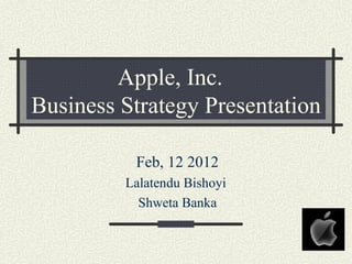 Apple, Inc.
Business Strategy Presentation

          Feb, 12 2012
         Lalatendu Bishoyi
           Shweta Banka
 