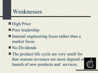 Weaknesses
High Price
Poor leadership
Internal engineering focus rather than a
market focus
No Dividends
The product life cycle are very small for
that reasons revenues are more depend on
launch of new products and services.
 