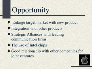 Opportunity
   Enlarge target market with new product
  Integration with other products
 Strategic Alliances with leading
  communication firms
  The use of Intel chips
  Good relationship with other companies for
  joint ventures
 