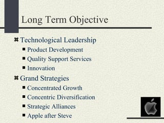 Long Term Objective
Technological Leadership
 Product Development
 Quality Support Services

 Innovation

Grand Strategies
 Concentrated Growth
 Concentric Diversification

 Strategic Alliances

 Apple after Steve
 