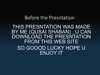 Before the Presntation
THIS PRESNTATION WAS MADE
BY ME (QUSAI SHABAN) , U CAN
DOWNLOAD THE PRESNTATION
FROM THIS WEB SITE
SO GOOOD LUCKY HOPE U
ENJOY IT
 