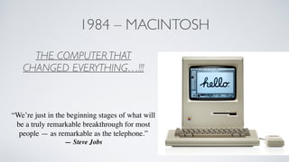 1984 – MACINTOSH
THE COMPUTER THAT
CHANGED EVERYTHING…!!!	

!
!
!
“We’re just in the beginning stages of what will
be a truly remarkable breakthrough for most
people — as remarkable as the telephone.”	

— Steve Jobs
 