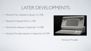 LATER DEVELOPMENTS
• Macintosh Plus released in January 16,1986.	

• Macintosh II released March 2,1987.	

• Macintosh IIx released in September 19,1988	

• Macintosh Portable released on September 20,1989 
 
Macintosh Portable 
 