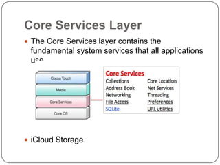 Core Services Layer
 The Core Services layer contains the

fundamental system services that all applications
use.

 iCloud Storage

 