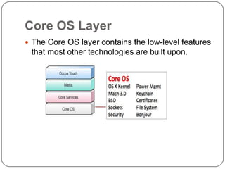 Core OS Layer
 The Core OS layer contains the low-level features

that most other technologies are built upon.

 