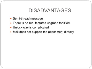 DISADVANTAGES
 Semi-thread message
 There is no real features upgrade for iPod
 Unlock way is complicated
 Mail does not support the attachment directly

 