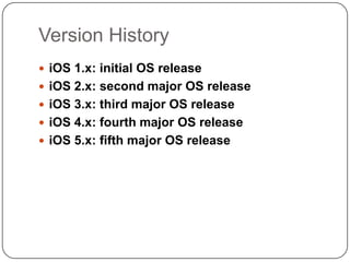 Version History
 iOS 1.x: initial OS release
 iOS 2.x: second major OS release
 iOS 3.x: third major OS release
 iOS 4.x: fourth major OS release
 iOS 5.x: fifth major OS release

 