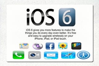 iOS 6 gives you more features to make the
things you do every day even better. It’s free
   and easy to upgrade wirelessly on your
        iPhone, iPad, or iPod touch.

                                             .
 