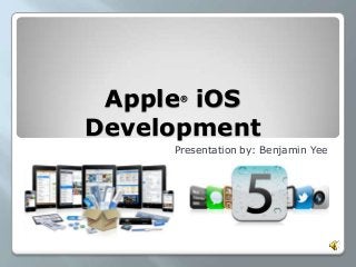 Apple®
iOS
Development
Presentation by: Benjamin Yee
 