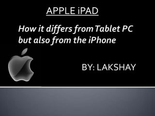 APPLE iPAD How it differs from Tablet PC but also from the iPhone BY: LAKSHAY 