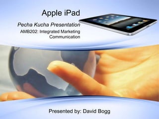 Apple iPad PechaKucha Presentation AMB202: Integrated Marketing Communication Presented by: David Bogg 