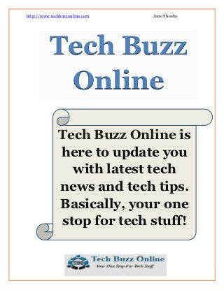 http://www.techbuzzonline.com   Jane Sheeba




          Tech Buzz
           Online
              Tech Buzz Online is
              here to update you
                with latest tech
              news and tech tips.
              Basically, your one
              stop for tech stuff!
 