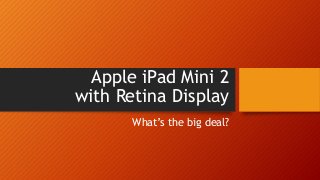 Apple iPad Mini 2
with Retina Display
What’s the big deal?

 