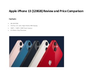 Apple iPhone 13 (128GB) Review and Price Comparison
Highlights
 256 GB ROM
 15.49 cm (6.1 inch) Super Retina XDR Display
 12MP + 12MP | 12MP Front Camera
 A15 Bionic Chip Processor
 