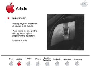 Conditions: ample processing (Need for Cognition) and indirect stimulation of the descriptive concept independent of the stylistic property______________________________________________________________________Creative Execution   AppleTextbook ExecutioniPhoneSummaryArticleIntroArticleExperiment 1Testing physical orientation of product in ad picture