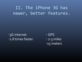 II. The iPhone 3G has
   newer, better features.



-3G internet.        - GPS
-2.8 times faster.   - 2-3 miles
                     -15 meters
 