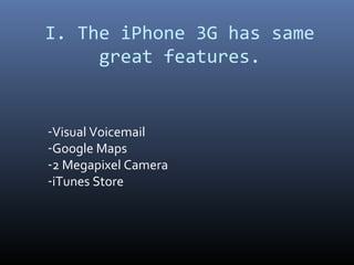 I. The iPhone 3G has same
     great features.


-Visual Voicemail
-Google Maps
-2 Megapixel Camera
-iTunes Store
 