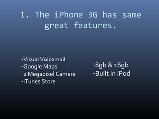 I. The iPhone 3G has same
     great features.


-Visual Voicemail
-Google Maps          -8gb & 16gb
-2 Megapixel Camera   -Built in iPod
-iTunes Store
 