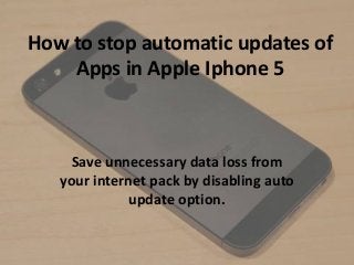 How to stop automatic updates of
Apps in Apple Iphone 5
Save unnecessary data loss from
your internet pack by disabling auto
update option.
 