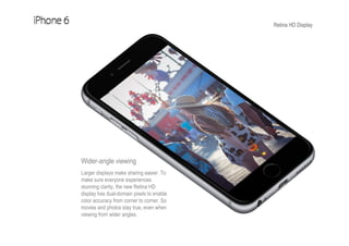 Retina HD Display
Wider-angle viewing
Larger displays make sharing easier. To
make sure everyone experiences
stunning clarity, the new Retina HD
display has dual-domain pixels to enable
color accuracy from corner to corner. So
movies and photos stay true, even when
viewing from wider angles.
 