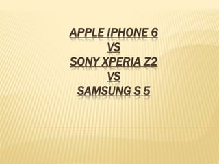 APPLE IPHONE 6 
VS 
SONY XPERIA Z2 
VS 
SAMSUNG S 5 
 