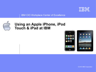 IBM CIO Workplace Center of Excellence



Using an Apple iPhone, iPod
Touch & iPad at IBM




                                            © 2010 IBM Corporation
 