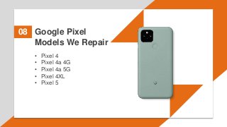Google Pixel
Models We Repair
08
• Pixel 4
• Pixel 4a 4G
• Pixel 4a 5G
• Pixel 4XL
• Pixel 5
 