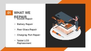 WHAT WE
REPAIR
01
• Screen Repair
• Battery Repair
• Rear Glass Repair
• Charging Port Repair
• Tablet LCD
Replacement
 