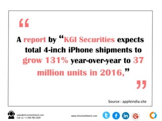 According To Rumors
• Apple iPhone SE could come with a 12
megapixel camera
• Priced between $400-$500 more cheaper
• Same internals as that of iPhone 6
• A9 chipset coupled with M9 co-processor
• Support on Apple Pay, always-on Siri and
Live Photos
 