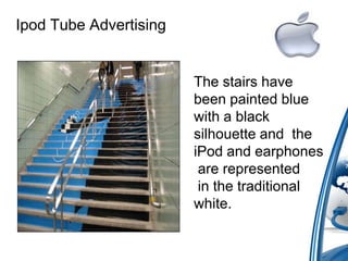 Ipod Tube Advertising
The stairs have
been painted blue
with a black
silhouette and the
iPod and earphones
are represented
in the traditional
white.
 