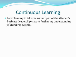Continuous Learning I am planning to take the second part of the Women's Business Leadership class to further my understanding of entrepreneurship. 