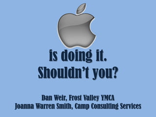 Apple
is doing it.
Shouldn’t you?
Dan Weir, Frost Valley YMCA
Joanna Warren Smith, Camp Consulting Services

 