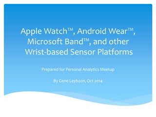Apple Watch™, Android Wear™, 
Microsoft Band™, and other 
Wrist-based Sensor Platforms 
Prepared for Personal Analytics Meetup 
By Gene Leybzon, Oct 2014 
 