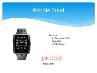 Pebble Steel 
Sensors: 
• 3d Accelerometer 
• Compass 
• Light Sensor 
Pebble SDK 
 