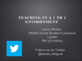 Follow me on Twitter:
@mosier_histgeek
TEACHING IN A 1 TO 1
ENVIRONMENT
Lance Mosier,
Middle Social Studies Curriculum
Leader
8th US History
 
