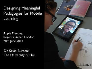 Dr. Kevin Burden:
The University of Hull
Designing Meaningful
Pedagogies for Mobile
Learning
Apple Meeting:
Regents Street, London
28th June 2013
 