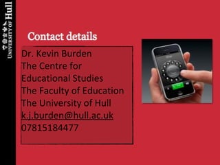 53
Dr. Kevin Burden
The Centre for
Educational Studies
The Faculty of Education
The University of Hull
k.j.burden@hull.ac.uk
07815184477
 