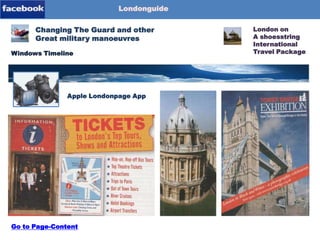 Londonguide

Blog-Content
Page-1

Changing The Guard and other
Great military manoeuvres
Windows Timeline

Londonpage-App
Apple Londonpage App

Go to Page-Content

London on
A shoesstring
International
Travel Package

 
