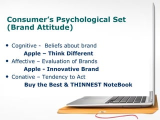 Consumer’s Psychological Set (Brand Attitude) Cognitive -  Beliefs about brand  Apple – Think Different Affective – Evaluation of Brands  Apple - Innovative Brand Conative – Tendency to Act  Buy the Best & THINNEST NoteBook 