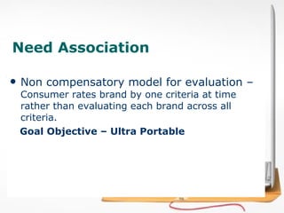 Need Association Non compensatory model for evaluation –  Consumer rates brand by one criteria at time rather than evaluating each brand across all criteria.  Goal Objective – Ultra Portable 