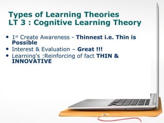 Types of Learning Theories  LT 3 : Cognitive Learning Theory  1 st  Create Awareness -  Thinnest i.e. Thin is Possible Interest & Evaluation –  Great !!!   Learning's :Reinforcing of fact  THIN & INNOVATIVE 