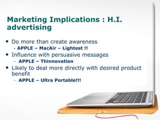 Marketing Implications : H.I. advertising Do more than create awareness -  APPLE – MacAir – Lightest !! Influence with persuasive messages APPLE – Thinnovation   Likely to deal more directly with desired product benefit APPLE – Ultra Portable!!!   
