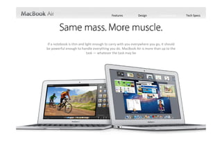 Features          Design        Performance    Tech Specs




 If a notebook is thin and light enough to carry with you everywhere you go, it should 
be powerful enough to handle everything you do. MacBook Air is more than up to the 
                            task — whatever the task may be 
 