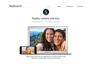 Features Design Performance Tech Specs
Display, camera, and mics.                                            
Impressive. In every sense.
Make FaceTime calls from your MacBook Air to an iPhone 4 or later, iPad,
iPod touch, or another Mac running FaceTime for Mac. 
 